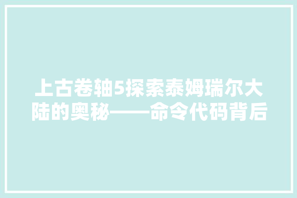 上古卷轴5探索泰姆瑞尔大陆的奥秘——命令代码背后的故事