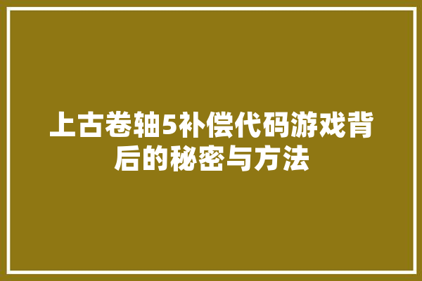 上古卷轴5补偿代码游戏背后的秘密与方法