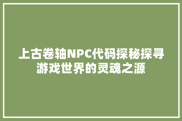 上古卷轴NPC代码探秘探寻游戏世界的灵魂之源 云服务