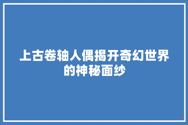 上古卷轴人偶揭开奇幻世界的神秘面纱 绘影字幕
