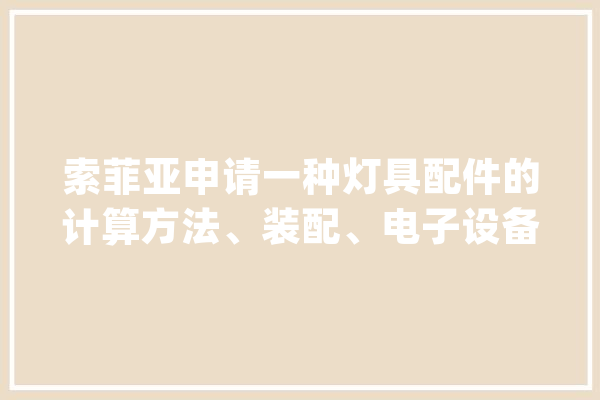 索菲亚申请一种灯具配件的计算方法、装配、电子设备及存储介质专利能够提高配件设备的效率和准确率_灯具_驱动器