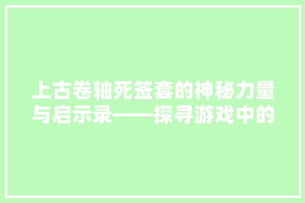 上古卷轴死签套的神秘力量与启示录——探寻游戏中的哲学详细