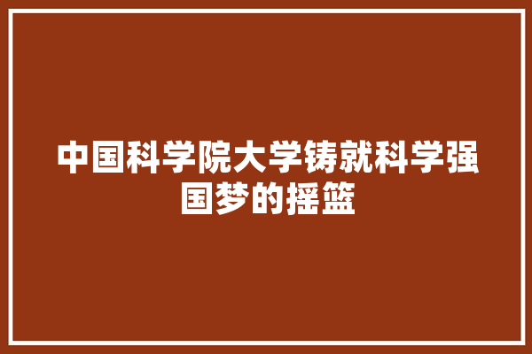 中国科学院大学铸就科学强国梦的摇篮