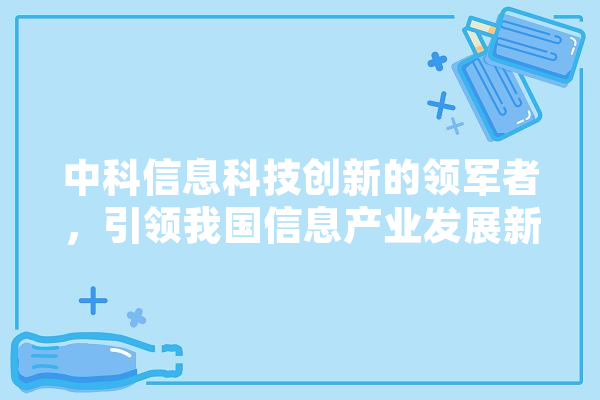 中科信息科技创新的领军者，引领我国信息产业发展新篇章