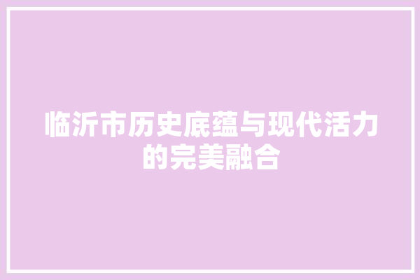 临沂市历史底蕴与现代活力的完美融合