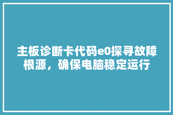 主板诊断卡代码e0探寻故障根源，确保电脑稳定运行