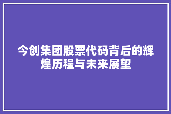 今创集团股票代码背后的辉煌历程与未来展望