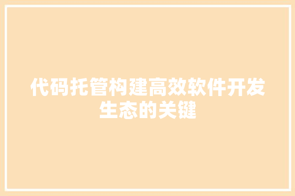 代码托管构建高效软件开发生态的关键