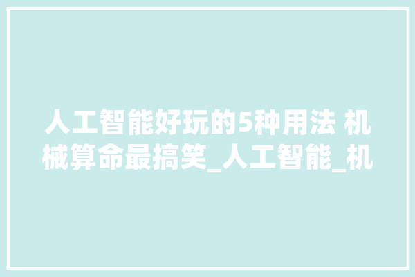 人工智能好玩的5种用法 机械算命最搞笑_人工智能_机械 智能写作