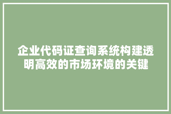 企业代码证查询系统构建透明高效的市场环境的关键
