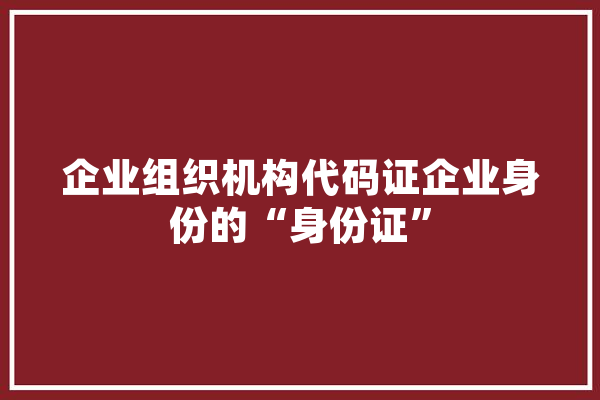 企业组织机构代码证企业身份的“身份证”