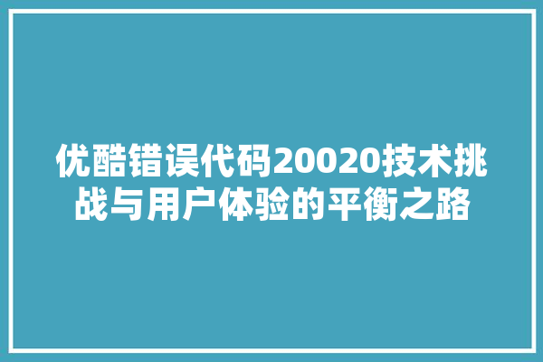 优酷错误代码20020技术挑战与用户体验的平衡之路