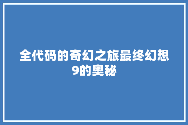 全代码的奇幻之旅最终幻想9的奥秘 智能写作