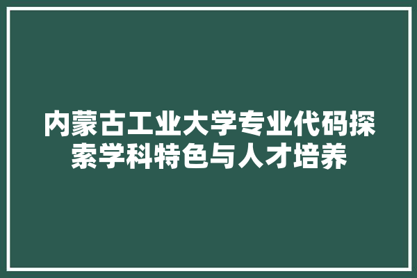 内蒙古工业大学专业代码探索学科特色与人才培养