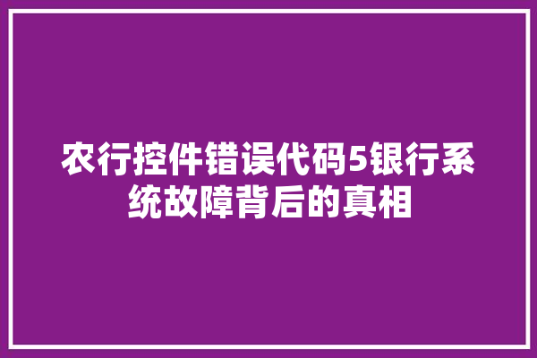 农行控件错误代码5银行系统故障背后的真相