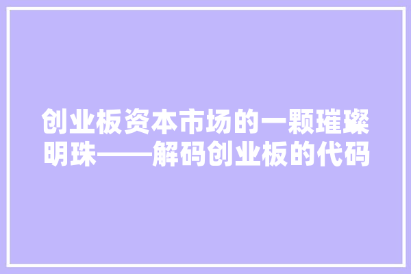 创业板资本市场的一颗璀璨明珠——解码创业板的代码与价值