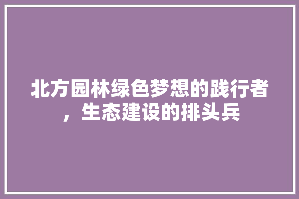 北方园林绿色梦想的践行者，生态建设的排头兵 计算机