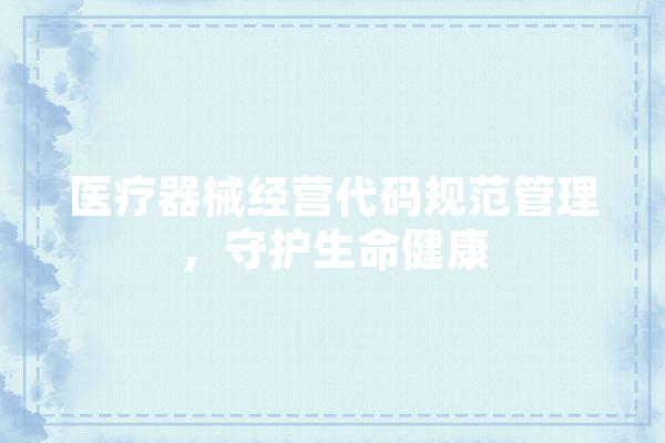 医疗器械经营代码规范管理，守护生命健康