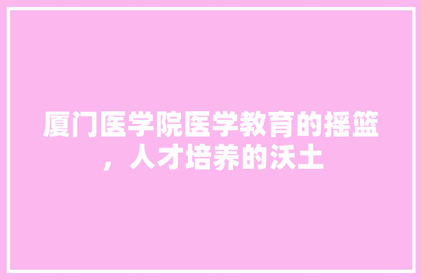 厦门医学院医学教育的摇篮，人才培养的沃土