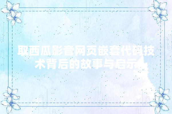 取西瓜影音网页嵌套代码技术背后的故事与启示
