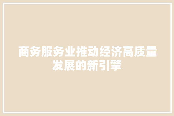 商务服务业推动经济高质量发展的新引擎
