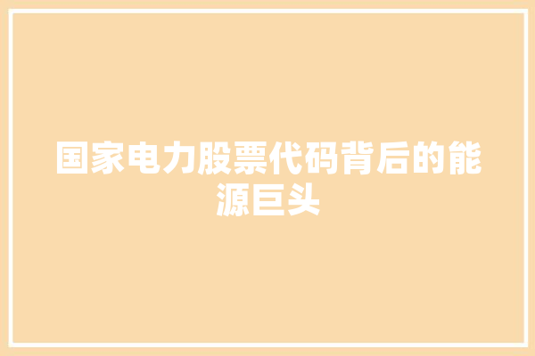 国家电力股票代码背后的能源巨头 智能写作