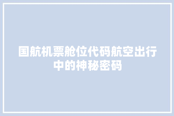 国航机票舱位代码航空出行中的神秘密码