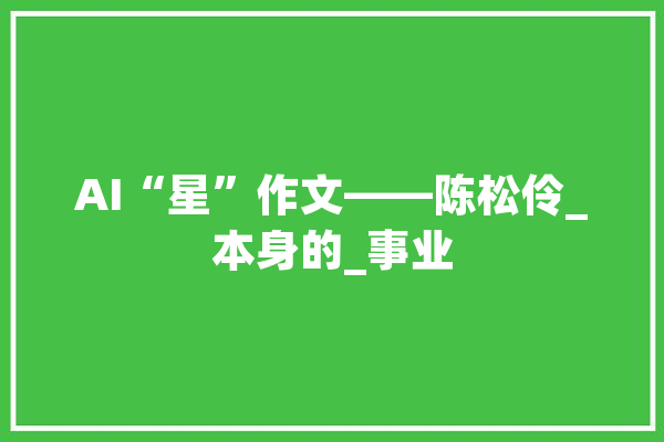 AI“星”作文——陈松伶_本身的_事业 绘影字幕