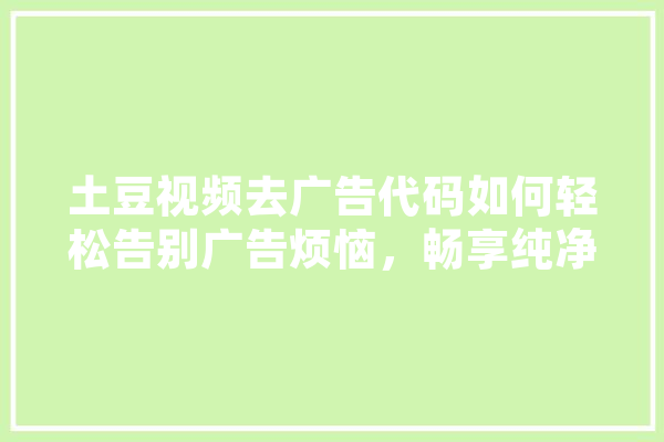 土豆视频去广告代码如何轻松告别广告烦恼，畅享纯净观影体验