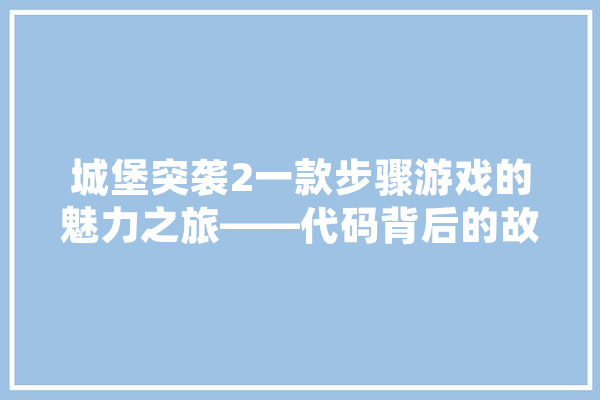 城堡突袭2一款步骤游戏的魅力之旅——代码背后的故事与启示 智能问答