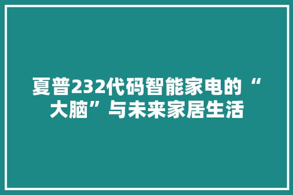 夏普232代码智能家电的“大脑”与未来家居生活