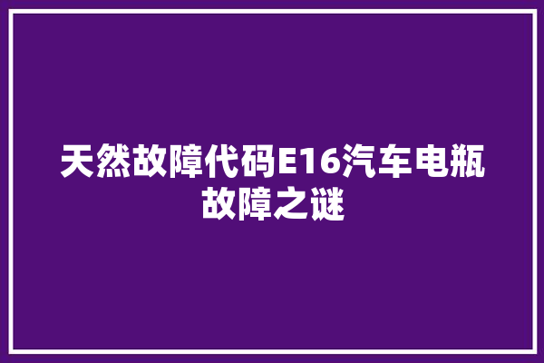 天然故障代码E16汽车电瓶故障之谜 科技快讯