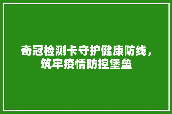 奇冠检测卡守护健康防线，筑牢疫情防控堡垒