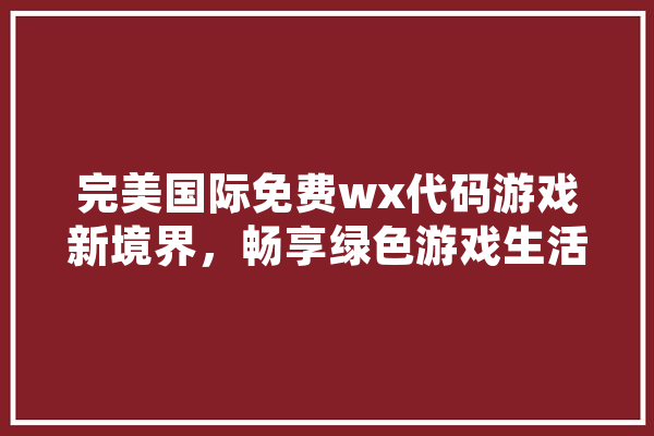完美国际免费wx代码游戏新境界，畅享绿色游戏生活
