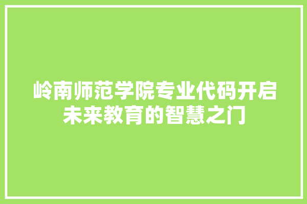 岭南师范学院专业代码开启未来教育的智慧之门