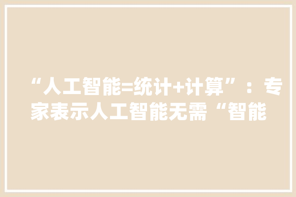 “人工智能=统计+计算”：专家表示人工智能无需“智能”_人工智能_互联网 智能助手