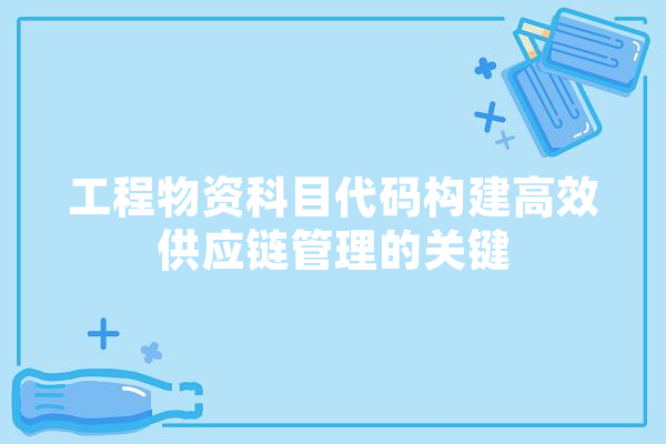 工程物资科目代码构建高效供应链管理的关键