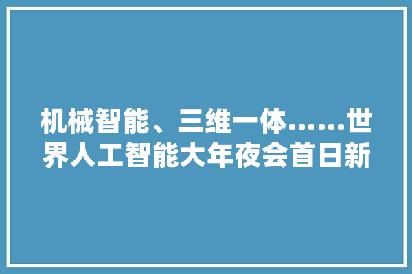 机械智能、三维一体……世界人工智能大年夜会首日新词频出这些大年夜佬的金句你该知道！_人工智能_智能 AI简讯