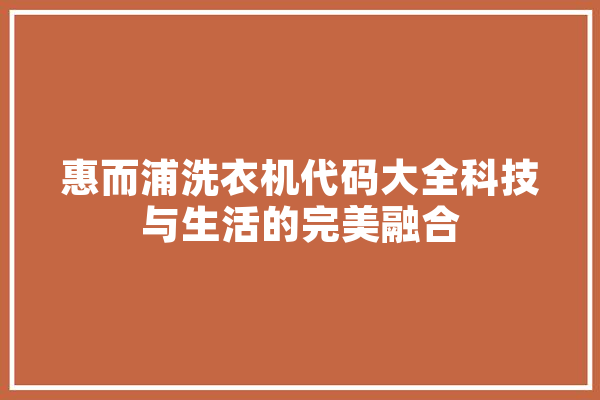 惠而浦洗衣机代码大全科技与生活的完美融合