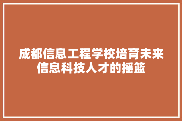 成都信息工程学校培育未来信息科技人才的摇篮
