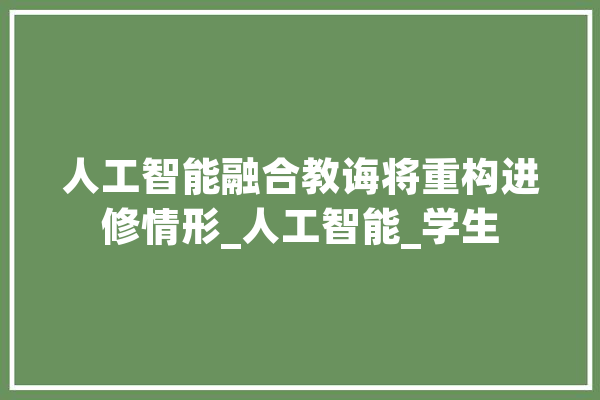 人工智能融合教诲将重构进修情形_人工智能_学生 科技快讯