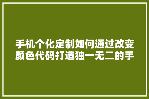 手机个化定制如何通过改变颜色代码打造独一无二的手机外观