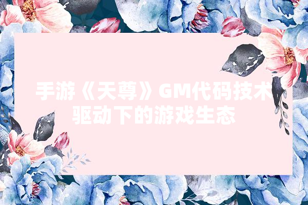 手游《天尊》GM代码技术驱动下的游戏生态