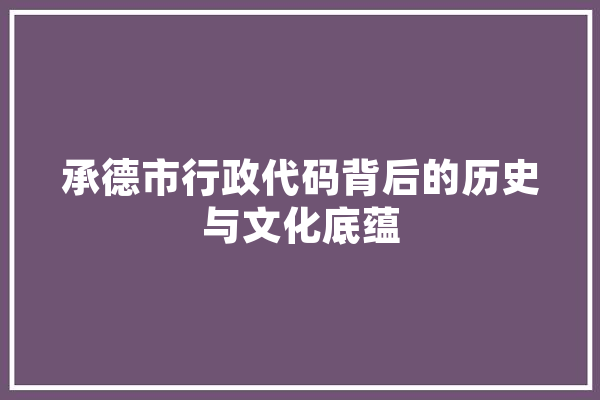 承德市行政代码背后的历史与文化底蕴 文字写作