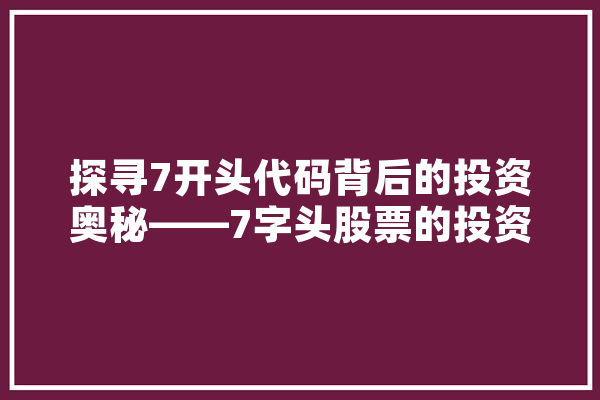 探寻7开头代码背后的投资奥秘——7字头股票的投资价值