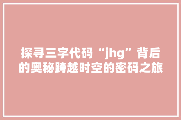 探寻三字代码“jhg”背后的奥秘跨越时空的密码之旅 计算机