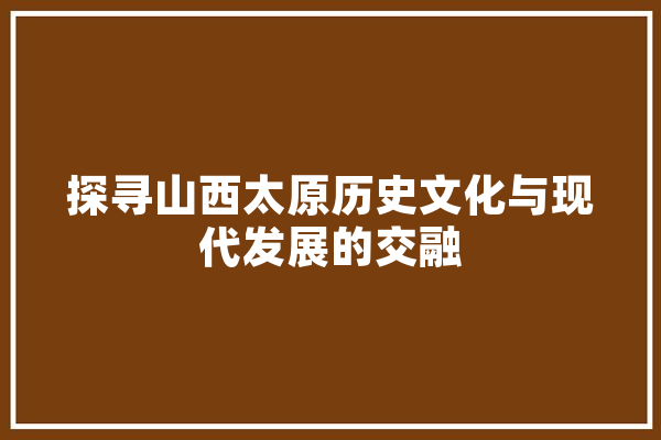 探寻山西太原历史文化与现代发展的交融