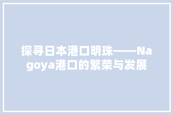 探寻日本港口明珠——Nagoya港口的繁荣与发展
