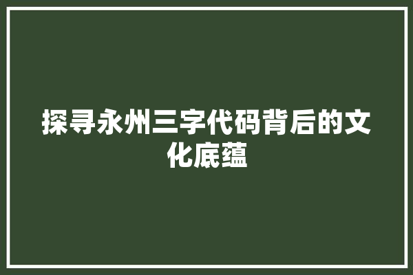 探寻永州三字代码背后的文化底蕴