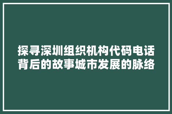 探寻深圳组织机构代码电话背后的故事城市发展的脉络